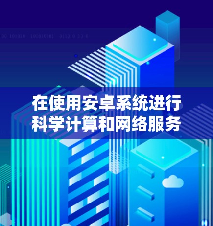 在使用安卓系统进行科学计算和网络服务时，确保网络环境安全是关键。以下是一些步骤和建议，帮助您在使用安卓系统时保持网络的安全性