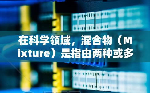 在科学领域，混合物（Mixture）是指由两种或多种不同物质组成的组合体。混合物在科学中广泛应用于实验、研究和技术创新中。以下是一些关于混合物科学应用的要点