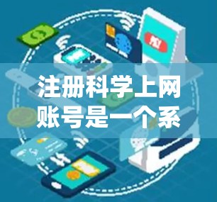 注册科学上网账号是一个系统化的过程，涉及多个步骤，每个步骤都需要细心处理。以下是一个清晰的步骤指南