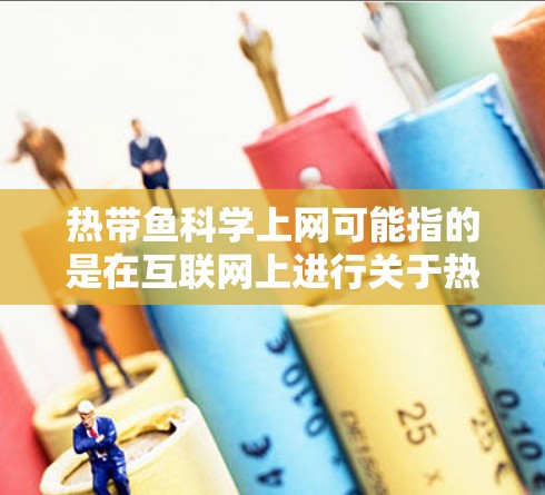 热带鱼科学上网可能指的是在互联网上进行关于热带鱼的科学研究、实验或学习。热带鱼是一种水生动物，生活在热带和热带亚热带的水域中。如果您想了解如何科学上网，可以参考以下建议