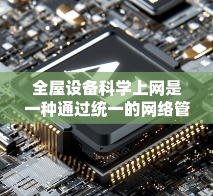 全屋设备科学上网是一种通过统一的网络管理平台来优化全屋设备管理的策略，旨在减少设备间的干扰，提高网络效率和用户体验。以下是该技术的详细解析