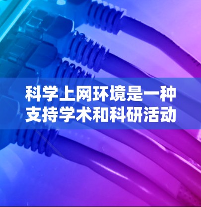科学上网环境是一种支持学术和科研活动的网络环境，旨在提供访问到广泛的学术资源和在线学习和研究的能力。以下是其详细信息