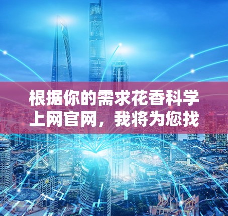 根据你的需求花香科学上网官网，我将为您找到相关的资源和信息
