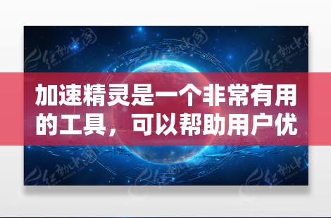 加速精灵是一个非常有用的工具，可以帮助用户优化网络连接和提升生产力。以下是对加速精灵功能的详细介绍