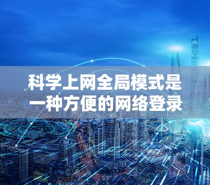 科学上网全局模式是一种方便的网络登录工具，允许用户在一天内登录所有设备和网站，无需重新登录。以下是使用该工具的步骤说明