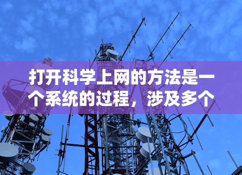 打开科学上网的方法是一个系统的过程，涉及多个步骤和工具的使用。以下是一个详细的步骤指南