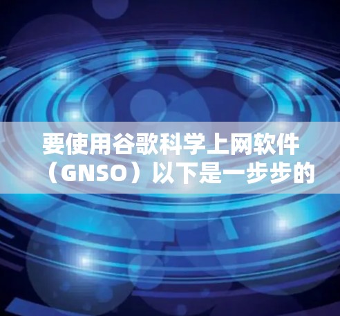 要使用谷歌科学上网软件（GNSO）以下是一步步的指南