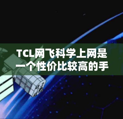TCL网飞科学上网是一个性价比较高的手机上网产品，适合追求高效网络连接和多样化功能的用户。以下是对该产品的详细分析和购买建议