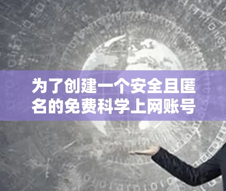 为了创建一个安全且匿名的免费科学上网账号，可以按照以下步骤进行操作