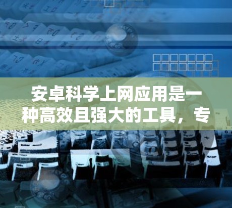 安卓科学上网应用是一种高效且强大的工具，专为科学计算和数据处理设计。以下是对此类应用的详细介绍