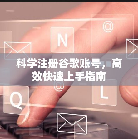 科学注册谷歌账号，高效快速上手指南