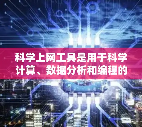 科学上网工具是用于科学计算、数据分析和编程的软件，根据用户需求和场景选择不同的工具。以下是一些主要的科学上网工具及其适用场景