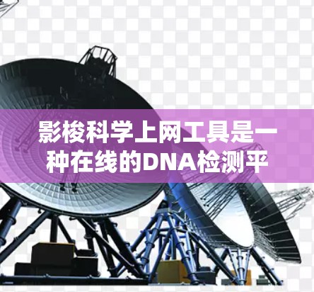 影梭科学上网工具是一种在线的DNA检测平台，用户可以通过该平台进行基因突变的检测。以下是其主要功能和使用流程