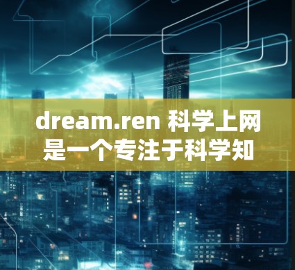 dream.ren 科学上网是一个专注于科学知识、教育和技术分享的平台。如果你在寻找科学相关的内容，可以通过以下步骤找到适合你的信息