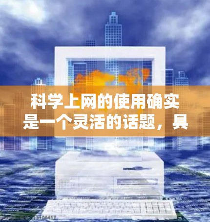 科学上网的使用确实是一个灵活的话题，具体操作依赖于用户的场景和需求。以下是一些通用的科学上网指导，帮助您有效利用互联网进行科学研究和讨论
