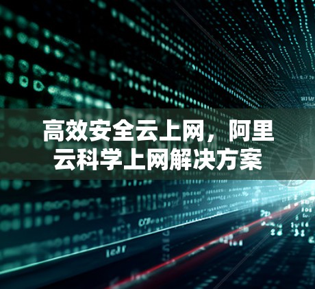 高效安全云上网，阿里云科学上网解决方案