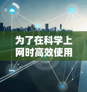 为了在科学上网时高效使用，您可以按照以下步骤进行操作