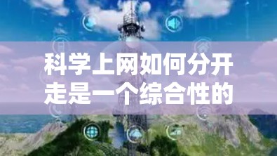 科学上网如何分开走是一个综合性的策略，涵盖了多个方面，旨在优化用户体验和功能效率。以下是对分开走策略的详细总结