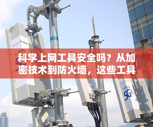 科学上网工具安全吗？从加密技术到防火墙，这些工具如何帮助你保护互联网？