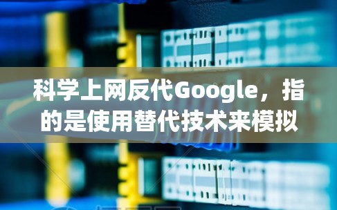 科学上网反代Google，指的是使用替代技术来模拟或取代传统的Google搜索引擎功能。以下是对这一概念的详细分析和建议