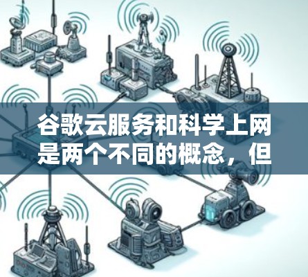 谷歌云服务和科学上网是两个不同的概念，但也有一些联系和区别，它们在科技发展中有各自的用途和作用