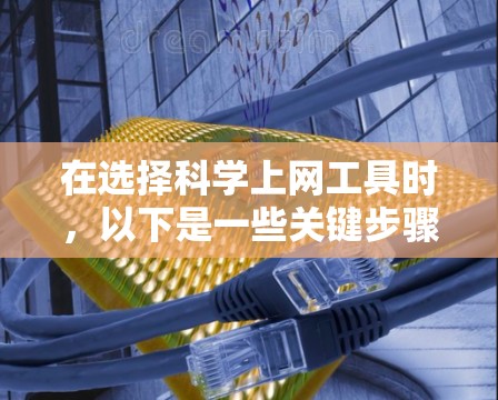 在选择科学上网工具时，以下是一些关键步骤和建议