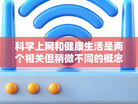 科学上网和健康生活是两个相关但稍微不同的概念。科学上网强调通过科学方法管理互联网使用，以避免健康问题，如信息过载和注意力分散，而健康生活则是更全面的健康理念，涵盖饮食、运动、心理健康等方面