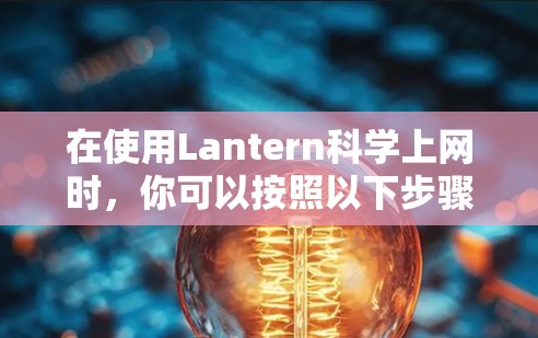 在使用Lantern科学上网时，你可以按照以下步骤进行优化和调整，以提升体验