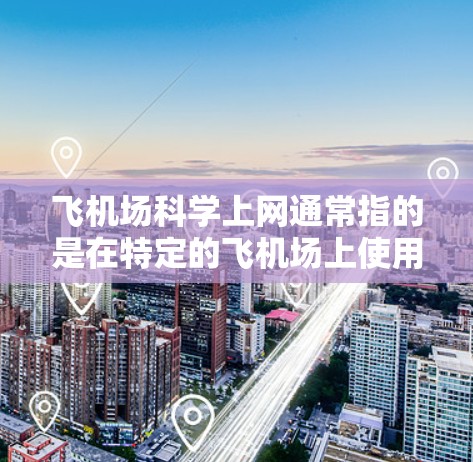 飞机场科学上网通常指的是在特定的飞机场上使用科学互联网技术来进行信息获取、研究、实验等用途。以下是一些可能的解释和步骤