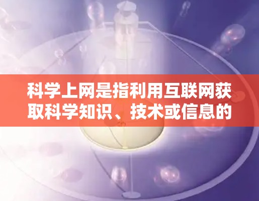 科学上网是指利用互联网获取科学知识、技术或信息的方式。为了科学上网，可以按照以下步骤操作