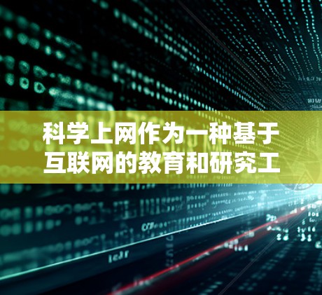科学上网作为一种基于互联网的教育和研究工具，具有多方面的积极益处，以下是对其详细的好处的总结