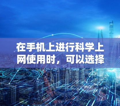 在手机上进行科学上网使用时，可以选择多种工具来满足不同需求。以下是几种常用的工具及其适用场景
