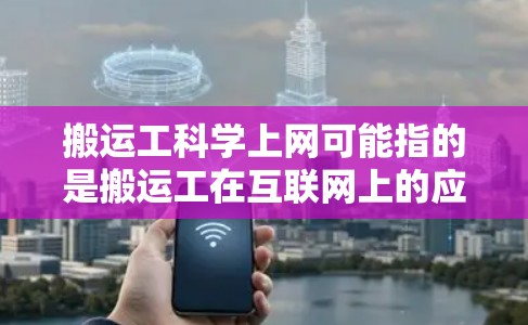 搬运工科学上网可能指的是搬运工在互联网上的应用或服务。搬运工通常是指搬运货物的工人，而搬运工科学上网可能是指利用互联网技术来管理、优化或提供搬运服务。以下是一些可能的解释