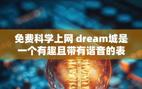 免费科学上网 dream城是一个有趣且带有谐音的表达，可能是指在科学领域探索未知或学习科学知识的愿望。以下是一些可能的解释和建议