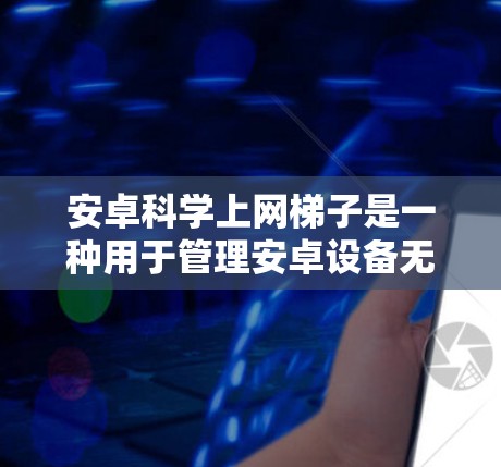 安卓科学上网梯子是一种用于管理安卓设备无线连接的工具，类似于iOS的Wi-Fi管理器。它支持设备的设置、管理以及数据包的管理，适用于智能手机、智能手表、智能音箱等技术设备。以下是其关键功能和操作步骤