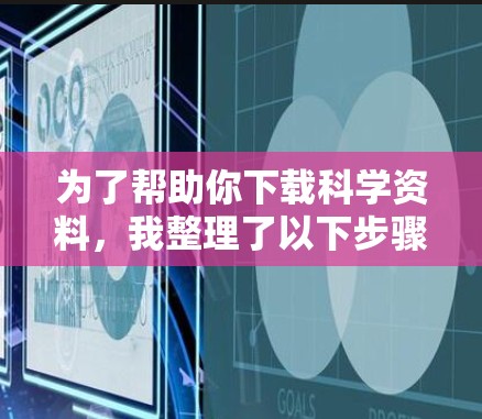 为了帮助你下载科学资料，我整理了以下步骤