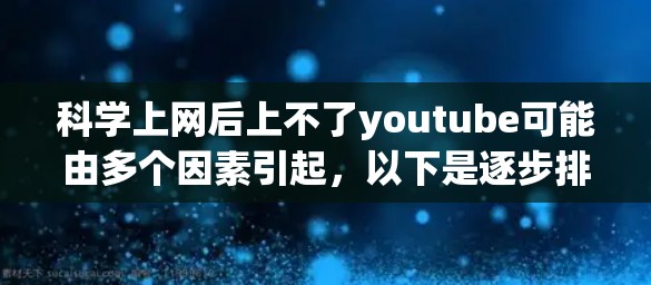 科学上网后上不了youtube可能由多个因素引起，以下是逐步排查和解决问题的步骤