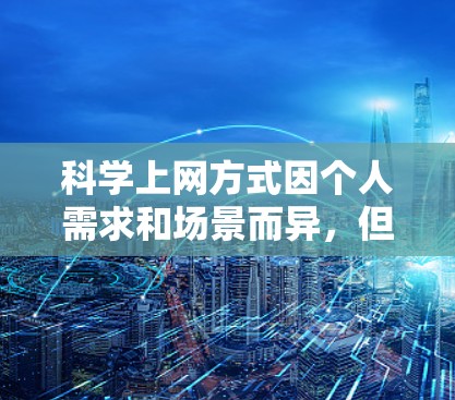 科学上网方式因个人需求和场景而异，但以下是一些通用的科学上网技巧和方法，供你参考