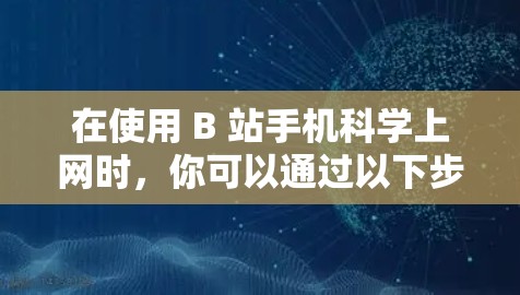 在使用 B 站手机科学上网时，你可以通过以下步骤来调整视频内容的分辨率和显示效果，以更好地欣赏视频