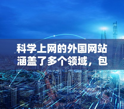 科学上网的外国网站涵盖了多个领域，包括科学信息、教育、工具、论坛和数据库等。以下是一些推荐的外国科学网站，涵盖了多个领域