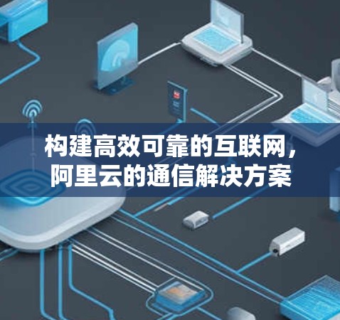 构建高效可靠的互联网，阿里云的通信解决方案