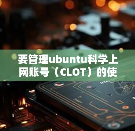 要管理ubuntu科学上网账号（CLOT）的使用，您可以按照以下步骤操作