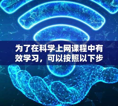 为了在科学上网课程中有效学习，可以按照以下步骤进行