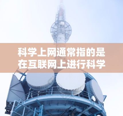 科学上网通常指的是在互联网上进行科学计算、数据处理、视频播放等需要高性能网络功能的操作。如果你在科学上网过程中感到速度慢，可能的原因包括以下几种