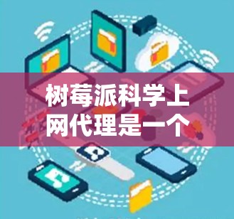 树莓派科学上网代理是一个基于树莓派笔记本电脑的科学网络服务，旨在提供远程访问科学数据和工具，适合教育和科学研究。以下是详细的步骤和信息