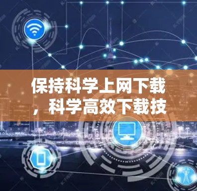 保持科学上网下载，科学高效下载技巧指南