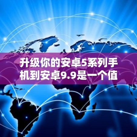 升级你的安卓5系列手机到安卓9.9是一个值得考虑的选择，尤其是在你追求更高的性能和安全性的前提下。以下是对升级的关键点的详细总结