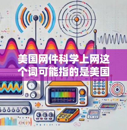 美国网件科学上网这个词可能指的是美国的一些网络内容或媒体报道与科学相关的部分。以下是一些可能的解释和讨论方向