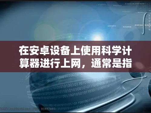 在安卓设备上使用科学计算器进行上网，通常是指通过手机或安卓设备上的科学计算器进行计算，或者是在安卓设备上直接使用科学计算器功能来进行某些操作。以下是几种常见的方法和工具