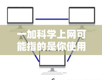 一加科学上网可能指的是你使用一加手机的科学上网功能，或者你可能在询问如何设置或使用一加服务。以下是一些可能的解释和步骤
